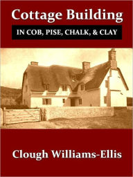 Title: Cottage Building in Cob, Pisé, Chalk and Clay, A Renaissance, Second Edition [Illustrated], Author: Clough Williams-Ellis