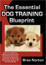 The Essential Dog Training Blueprint: The Most Proven Methods for Aggressive Dog Training Including Dog Obedience Training, House Training, Dog Training Tips, Dog Training Advice, and Dog Training Schools to Show You How to Train Your Dog the Right Way