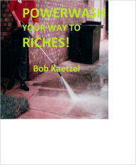 Title: POWERWASH YOUR WAY TO RICHES!, Author: Bob Kaetzel