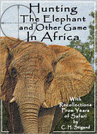 Title: Hunting The Elephant and Other Game In Africa - with Recollections From Years of Safari, Author: Captain C. H. Stigand