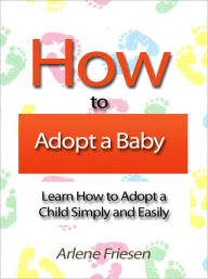 Title: How to Adopt a Baby - Learn How to Adopt a Child Simply and Easily, Author: Arlene Friesen