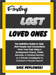 Title: Finding Lost Loved Ones: The Definitive Guide to Help Find People and Connections From Your Past Using a Background Check, Public Records, a Criminal Record, or a Private Investigator to Conduct a People Search, Author: Dick Peplowski