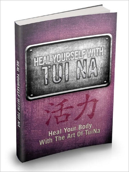 Heal Yourself With Tui Na Discover The Magic Properties Of The Healing Art Of Tui Na And Recover From Untreatable Ailments