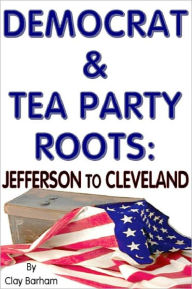 Title: DEMOCRATS & TEA PARTY ROOTS: Jefferson to Cleveland, Author: Clay Barham