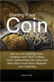 Title: Starting Your Coin Collection: Get Tips On Cleaning Coins, Grading Coins, How To Store Coins, Determining Coin Value And Many More Facts About Beginner Coin Collecting, Author: Mason D. Swift