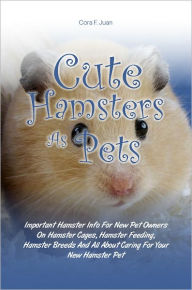Title: Cute Hamsters As Pets: Important Hamster Info For New Pet Owners On Hamster Cages, Hamster Feeding, Hamster Breeds And All About Caring For Your New Hamster Pet, Author: Cora F. Juan