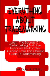 Title: Everything About Trademarking: Learn The Secrets Of Trademarking And How Important It Is For The Business From This Ultimate Guide To Trademarking, Author: Hannah Steely