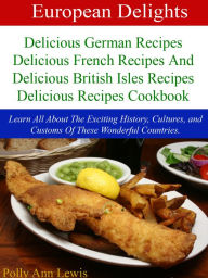 Title: European Delights Delicious German Recipes, Delicious French Recipes And Delicious British Isles Recipes Delicious Recipes Cookbook, Author: Polly Ann Lewis