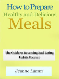 Title: How to Prepare Healthy and Delicious Meals - The Guide to Reversing Bad Eating Habits Forever, Author: Jeanne Lamm