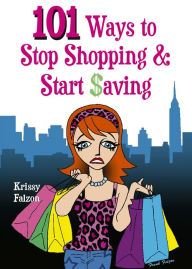 Title: 101 WAYS TO STOP SHOPPING AND START SAVING, Author: KRISSY FALZON