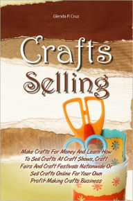 Title: Crafts Selling: Make Crafts For Money And Learn How To Sell Crafts At Craft Shows, Craft Fairs And Craft Festivals Nationwide Or Sell Crafts Online For Your Own Profit-Making Crafts Business, Author: Glenda P. Cruz