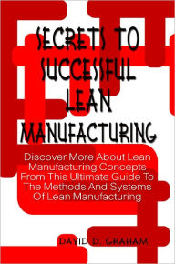 Title: Secrets To Successful Lean Manufacturing: Discover More About Lean Manufacturing Concepts From This Ultimate Guide To The Methods And Systems Of Lean Manufacturing, Author: David Graham