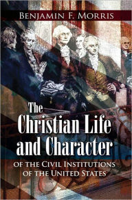 Title: Christian Life and Character of the Civil Institutions of the United States, Author: Benjamin Morris