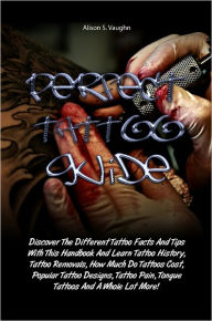Title: Perfect Tattoo Guide: Discover The Different Tattoo Facts And Tips With This Handbook And Learn Tattoo History, Tattoo Removals, How Much Do Tattoos Cost, Popular Tattoo Designs, Tattoo Pain, Tongue Tattoos And A Whole Lot More!, Author: Vaughn