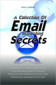 Title: A Collection Of Email Marketing Secrets: This Ultimate Guide To Email Marketing Will Teach You The Different Email Marketing Strategy, Email Marketing Best Practices, Effective Email Marketing Tools, Email Marketing Campaigns And Tips!, Author: Hoffman