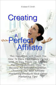 Title: Creating A Perfect Affiliate: This Handbook Will Teach You How To Earn Fast Money Online With Its Key Points On Affiliate Marketing Business, How To Become An Affiliate Marketer, Choosing The Best Affiliate Marketing Products And Other Marketing Tips!, Author: SMITH