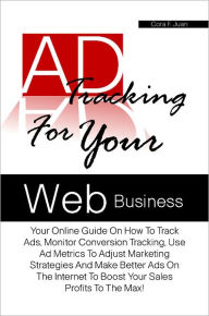 Title: Ad Tracking For Your Web Business: Your Online Guide On How To Track Ads, Monitor Conversion Tracking, Use Ad Metrics To Adjust Marketing Strategies And Make Better Ads On The Internet To Boost Your Sales Profits To The Max!, Author: Cora F. Juan
