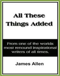 Title: All These Things Added: A Classic By James Allen!, Author: James Allen