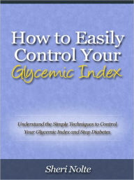 Title: How to Easily Control Your Glycemic Index - Understand the Simple Techniques to Control Your Glycemic Index and Stop Diabetes, Author: Sheri Nolte