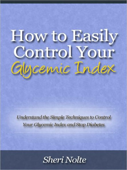 How to Easily Control Your Glycemic Index - Understand the Simple Techniques to Control Your Glycemic Index and Stop Diabetes
