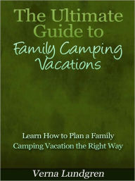 Title: The Ultimate Guide to Family Camping Vacations - Learn How to Plan a Family Camping Vacation the Right Way, Author: Verna Lundgren