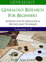 Title: Genealogy Genealogy Research For Beginners Introduction To Genealogical Records And Techniques Lessons 1-7, Author: Polly Ann Lewis