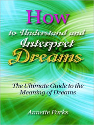 Title: How to Understand and Interpret Dreams - The Ultimate Guide to the Meaning of Dreams, Author: Annette Parks