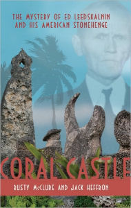 Title: Coral Castle: The Mystery of Ed Leedskalnin and his American Stonehenge, Author: Rusty McClure