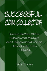 Title: Successful Coin Collector: Discover The Value Of Coin Collection And Learn More About The Rare Coins From This Ultimate Guide To Coin Collecting, Author: Cindy Daniels