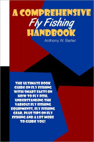 Title: A Comprehensive Fly Fishing Handbook: The Ultimate Book Guide On Fly Fishing With Smart Facts On How To Fly Fish, Understanding The Various Fly Fishing Equipments, Fly Fishing Gear, Plus Tips On Fly Fishing And A Lot More To Guide You!, Author: Barter