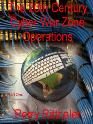 Title: The 20th Century Cyber War Zone Operations Part One, Author: Perry Ritthaler