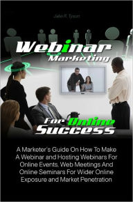 Title: Webinar Marketing For Online Success: A Marketer’s Guide On How To Make A Webinar and Hosting Webinars For Online Events, Web Meetings And Online Seminars For Wider Online Exposure and Market Penetration, Author: Jake R. Tyson