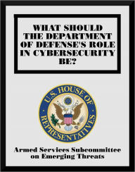 Title: What Should The Department of Defense's Role in Cybersecurity be?, Author: Armed Services Subcommittee on  Emerging Threats and Capabilities