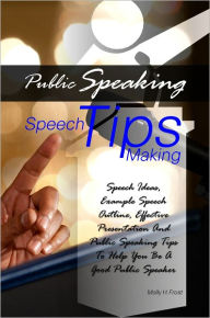 Title: Public Speaking Speech Making Tips: Speech Ideas, Example Speech Outline, Effective Presentation And Public Speaking Tips To Help You Be A Good Public Speaker, Author: Molly H. Frost