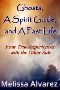 Ghosts, A Spirit Guide and A Past Life: Four True Experiences with the Other Side