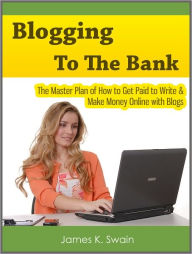 Title: Blogging to the Bank: The Master Plan of How to Get Paid to Write & Make Money Online with Blogs, Author: James K. Swain