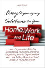 Easy Organizing Solutions For Your Home, Work And Life: Learn Organization Skills For Decluttering Your Home, Personal Organizing, How To Organize Work And How To Stay Organized In All Areas Of Your Life Forever!