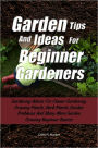 Garden Tips And Ideas For Beginner Gardeners: Gardening Advice For Flower Gardening, Growing Plants, Herb Plants, Garden Problems And Many More Garden Growing Beginner Basics