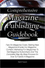 Comprehensive Magazine Publishing Guidebook: Tips On Magazine Costs, Getting New Magazine Articles For Magazine Content, Marketing For Magazines To Get Magazine Subscribers And The Complete Step-By-Step Process On How To Publish A Magazine