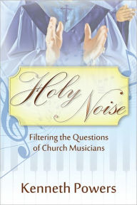 Title: Holy Noise: Filtering the Questions of Church Musicians, Author: Kenneth Powers
