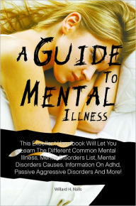 Title: A Guide To Mental Illnesses: This Excellent Handbook Will Let You Learn The Different Common Mental Illness, Mental Disorders List, Mental Disorders Causes, Information On Adhd, Passive Aggressive Disorders And More!, Author: Nalls
