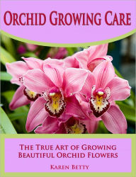 Title: Orchid Growing Care: The True Art of Growing Beautiful Orchid Flowers, Author: Karen Betty