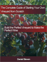 Title: The Complete Guide of Starting Your Own Vineyard from Scratch: Build the Perfect Vineyard to Make the Perfect Wine, Author: Daniel Steven