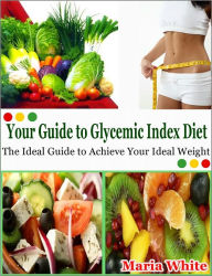 Title: Your Guide to Glycemic Index Diet: The Ideal Guide to Achieve Your Ideal Weight, Author: Maria White