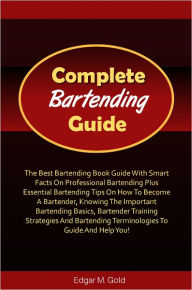 Title: Complete Bartending Guide: The Best Bartending Book Guide With Smart Facts On Professional Bartending Plus Essential Bartending Tips On How To Become A Bartender, Knowing The Important Bartending Basics, Bartender Training Strategies And Bartending Terms, Author: Gold