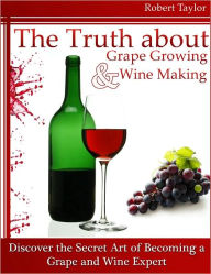 Title: The Truth about Grape Growing and Wine Making: Discover the Secret Art of Becoming a Grape and Wine Expert, Author: Robert Taylor
