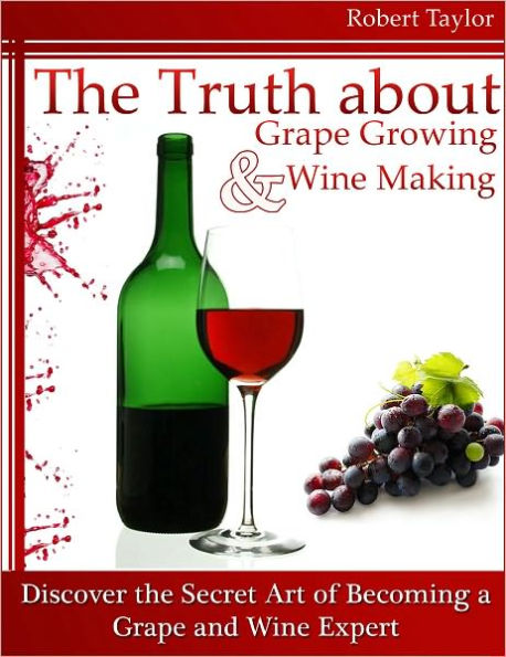 The Truth about Grape Growing and Wine Making: Discover the Secret Art of Becoming a Grape and Wine Expert