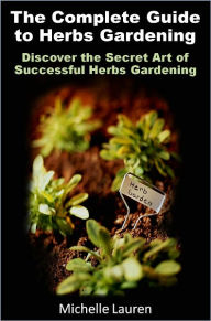 Title: The Complete Guide to Herbs Gardening: Discover the Secret Art of Successful Herbs Gardening, Author: Michelle Lauren