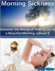 Title: Morning Sickness: Discover the Secret of Waking Up to a Beautiful Morning without It, Author: Nancy Walker