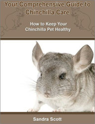 Title: Your Comprehensive Guide to Chinchilla Care: How to Keep Your Chinchilla Pet Healthy, Author: Sandra Scott
